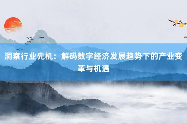 洞察行业先机：解码数字经济发展趋势下的产业变革与机遇