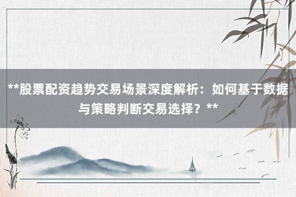 **股票配资趋势交易场景深度解析：如何基于数据与策略判断交易选择？**