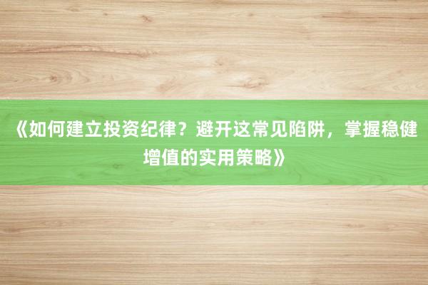 《如何建立投资纪律？避开这常见陷阱，掌握稳健增值的实用策略》