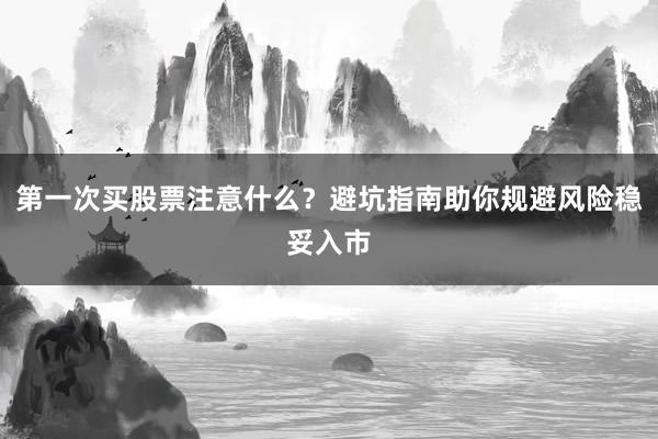 第一次买股票注意什么？避坑指南助你规避风险稳妥入市