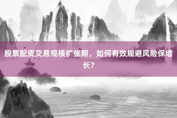 股票配资交易规模扩张期，如何有效规避风险保增长？