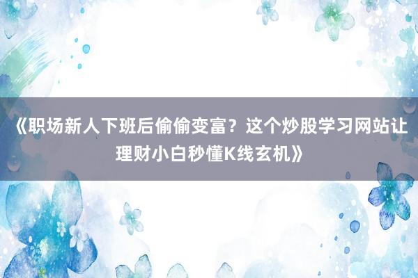 《职场新人下班后偷偷变富？这个炒股学习网站让理财小白秒懂K线玄机》