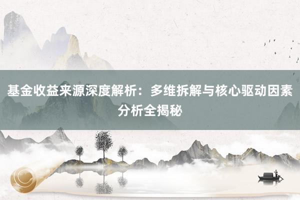 基金收益来源深度解析：多维拆解与核心驱动因素分析全揭秘