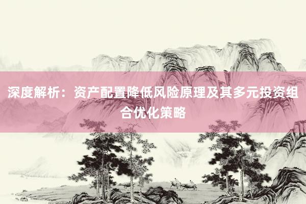 深度解析：资产配置降低风险原理及其多元投资组合优化策略