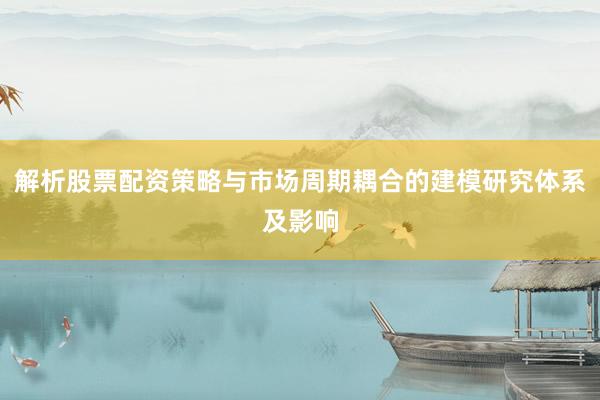 解析股票配资策略与市场周期耦合的建模研究体系及影响