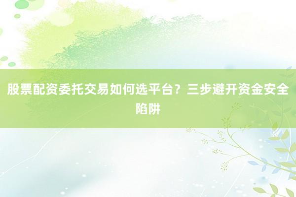 股票配资委托交易如何选平台？三步避开资金安全陷阱