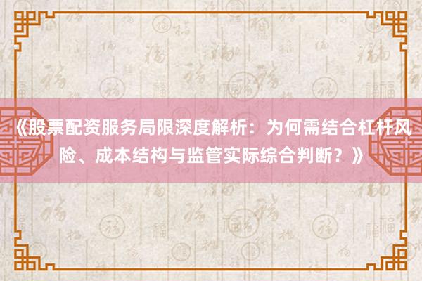 《股票配资服务局限深度解析：为何需结合杠杆风险、成本结构与监管实际综合判断？》