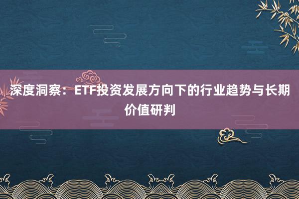 深度洞察：ETF投资发展方向下的行业趋势与长期价值研判