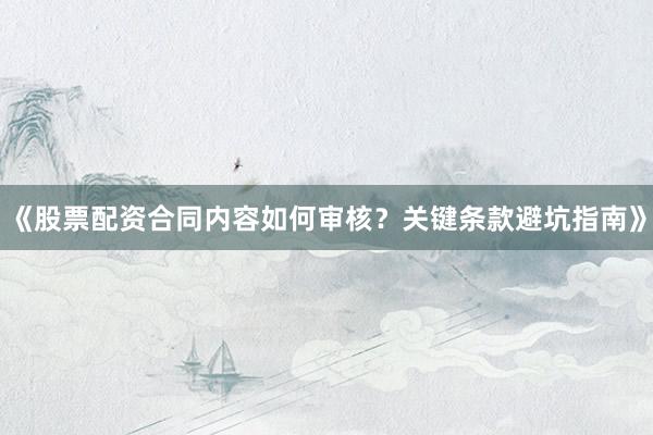 《股票配资合同内容如何审核？关键条款避坑指南》
