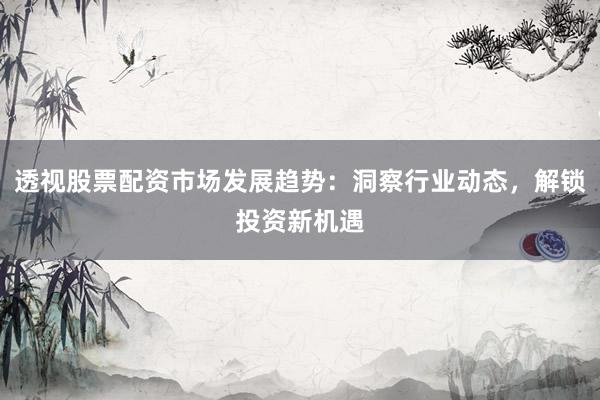 透视股票配资市场发展趋势：洞察行业动态，解锁投资新机遇