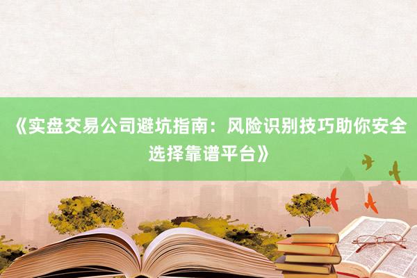 《实盘交易公司避坑指南:风险识别技巧助你安全选择靠谱平台》