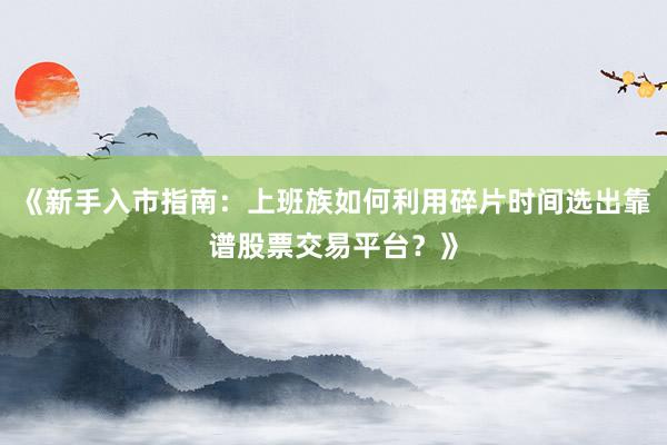 《新手入市指南：上班族如何利用碎片时间选出靠谱股票交易平台？》