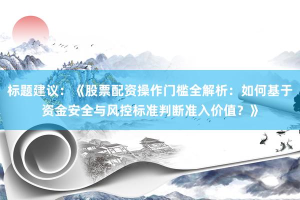 标题建议：《股票配资操作门槛全解析：如何基于资金安全与风控标准判断准入价值？》