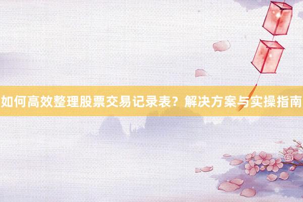 如何高效整理股票交易记录表？解决方案与实操指南