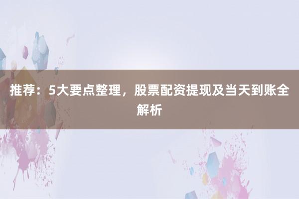 推荐：5大要点整理，股票配资提现及当天到账全解析