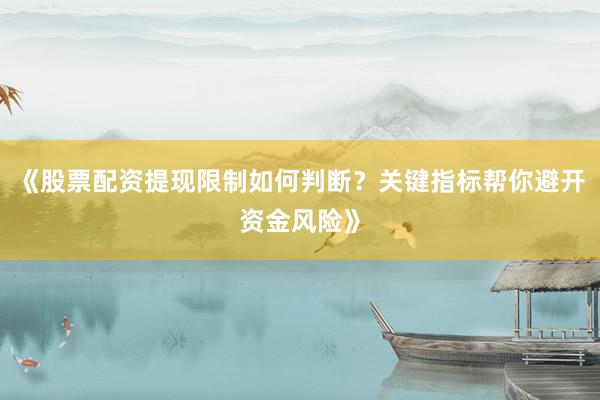 《股票配资提现限制如何判断？关键指标帮你避开资金风险》