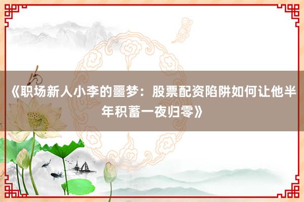 《职场新人小李的噩梦：股票配资陷阱如何让他半年积蓄一夜归零》