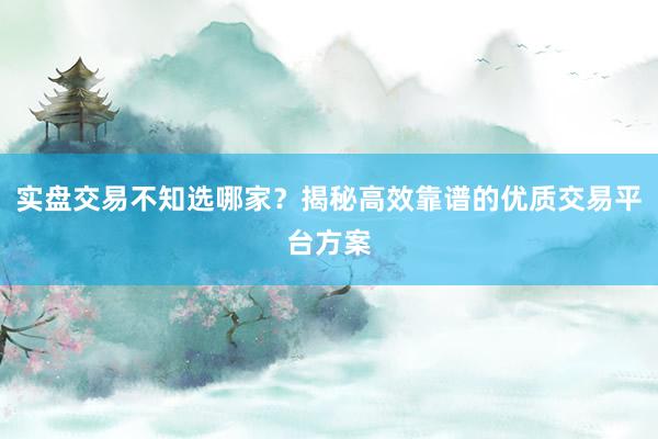 实盘交易不知选哪家？揭秘高效靠谱的优质交易平台方案