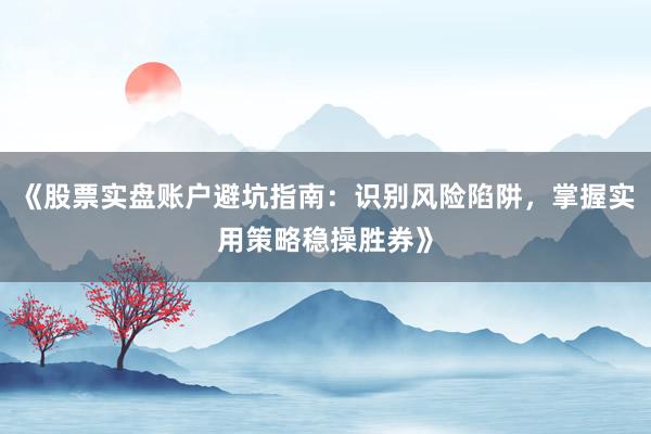 《股票实盘账户避坑指南：识别风险陷阱，掌握实用策略稳操胜券》