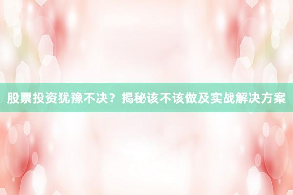 股票投资犹豫不决？揭秘该不该做及实战解决方案