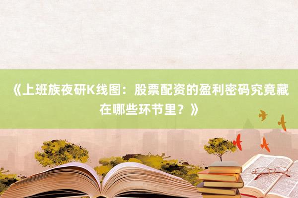 《上班族夜研K线图：股票配资的盈利密码究竟藏在哪些环节里？》