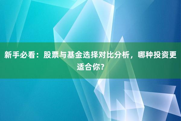 新手必看：股票与基金选择对比分析，哪种投资更适合你？