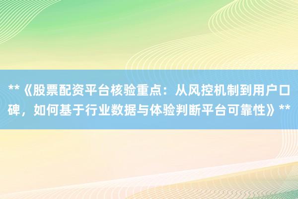 **《股票配资平台核验重点：从风控机制到用户口碑，如何基于行业数据与体验判断平台可靠性》**