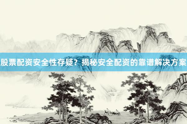 股票配资安全性存疑？揭秘安全配资的靠谱解决方案