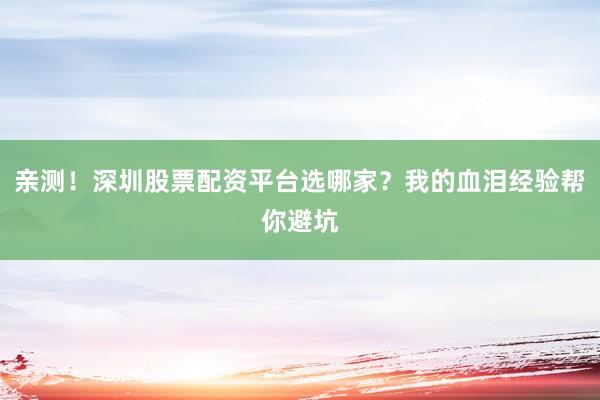 亲测!深圳股票配资平台选哪家?我的血泪经验帮你避坑