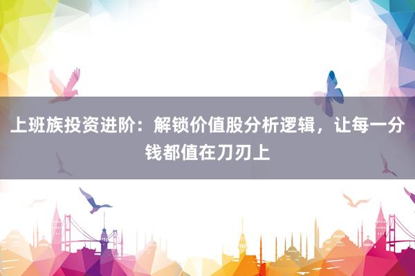 上班族投资进阶：解锁价值股分析逻辑，让每一分钱都值在刀刃上