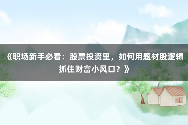 《职场新手必看：股票投资里，如何用题材股逻辑抓住财富小风口？》
