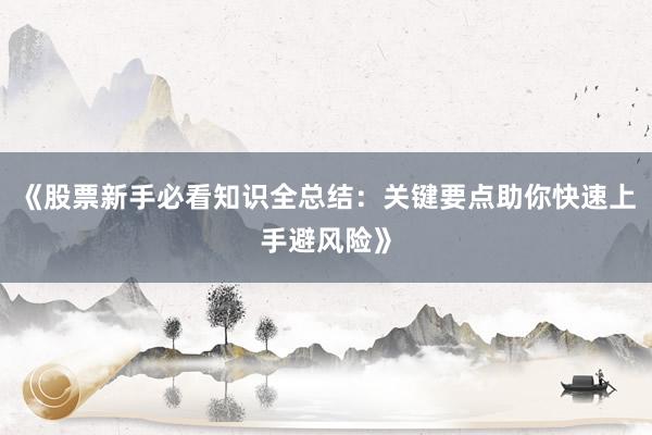 《股票新手必看知识全总结:关键要点助你快速上手避风险》