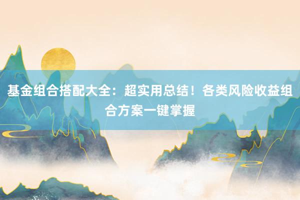基金组合搭配大全：超实用总结！各类风险收益组合方案一键掌握