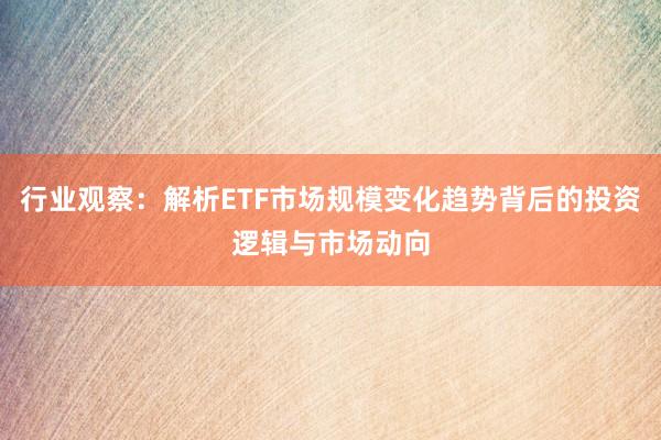 行业观察：解析ETF市场规模变化趋势背后的投资逻辑与市场动向