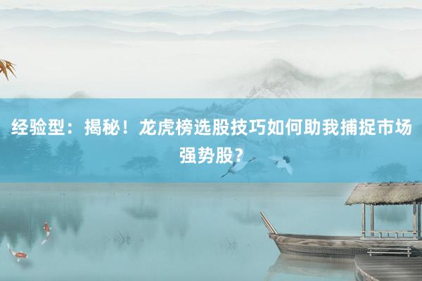 经验型：揭秘！龙虎榜选股技巧如何助我捕捉市场强势股？
