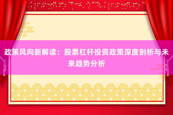 政策风向新解读：股票杠杆投资政策深度剖析与未来趋势分析