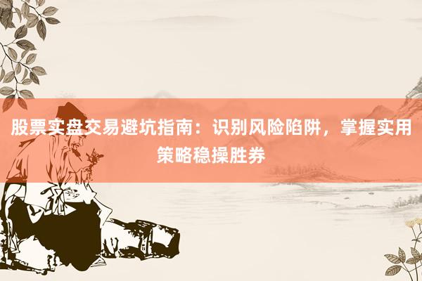 股票实盘交易避坑指南：识别风险陷阱，掌握实用策略稳操胜券