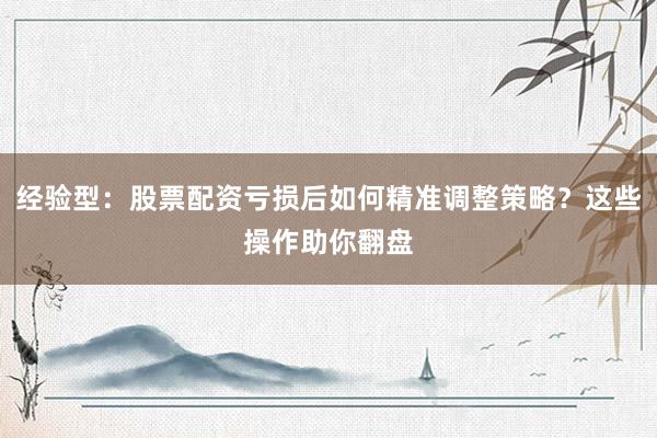 经验型：股票配资亏损后如何精准调整策略？这些操作助你翻盘