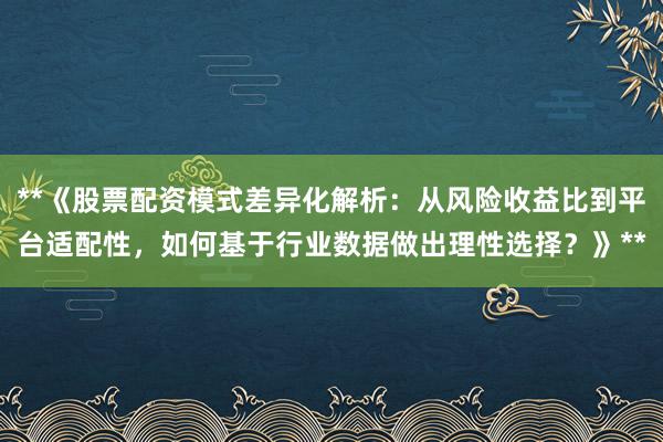 **《股票配资模式差异化解析：从风险收益比到平台适配性，如何基于行业数据做出理性选择？》**