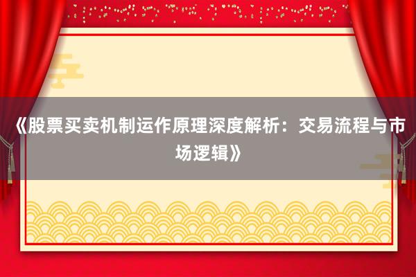 《股票买卖机制运作原理深度解析：交易流程与市场逻辑》
