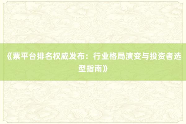 《票平台排名权威发布：行业格局演变与投资者选型指南》