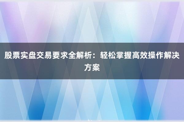 股票实盘交易要求全解析：轻松掌握高效操作解决方案