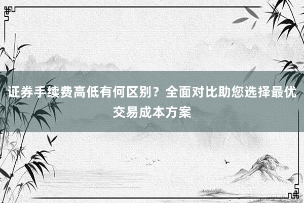 证券手续费高低有何区别？全面对比助您选择最优交易成本方案
