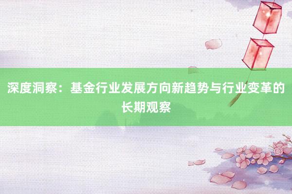 深度洞察：基金行业发展方向新趋势与行业变革的长期观察
